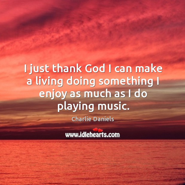 I just thank God I can make a living doing something I enjoy as much as I do playing music. Charlie Daniels Picture Quote