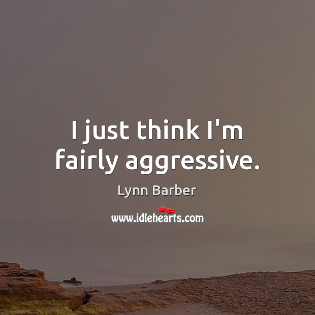 I just think I’m fairly aggressive. Lynn Barber Picture Quote