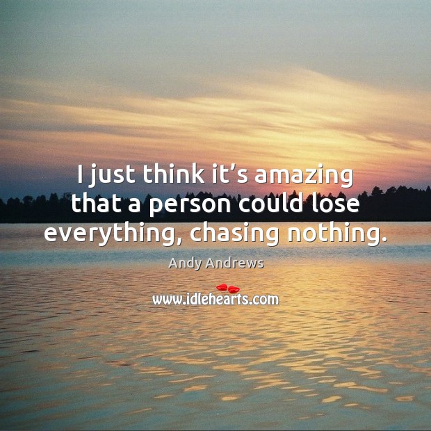 I just think it’s amazing that a person could lose everything, chasing nothing. Image