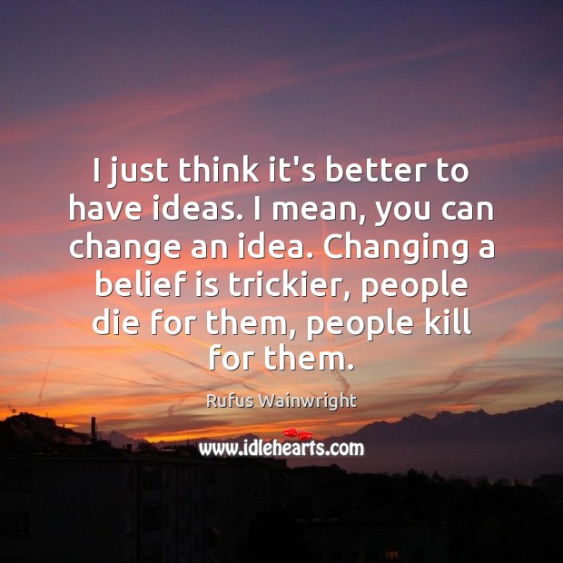 I just think it’s better to have ideas. I mean, you can Rufus Wainwright Picture Quote