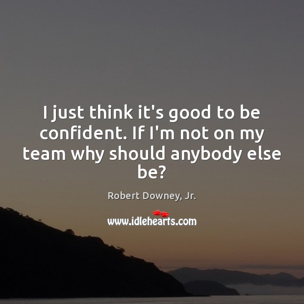 I just think it’s good to be confident. If I’m not on my team why should anybody else be? Robert Downey, Jr. Picture Quote