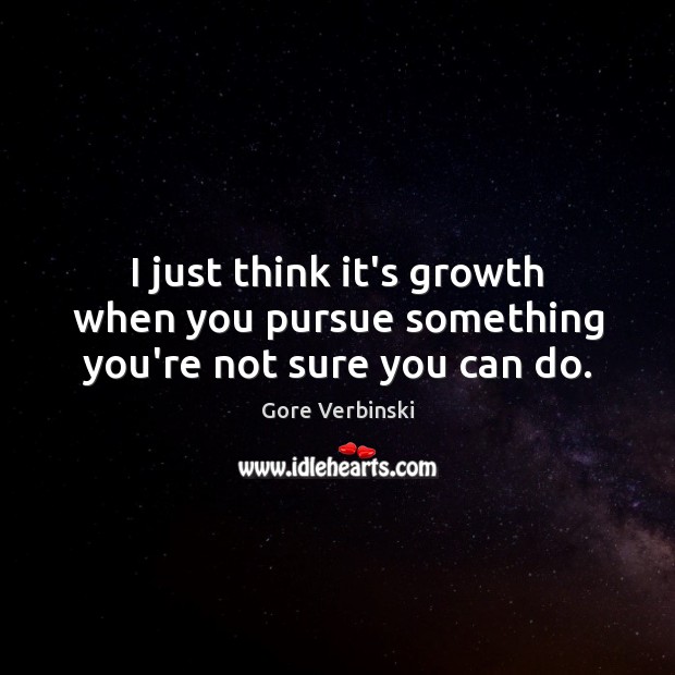 I just think it’s growth when you pursue something you’re not sure you can do. Gore Verbinski Picture Quote