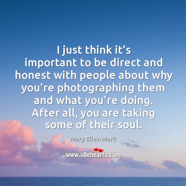 I just think it’s important to be direct and honest with people about why you’re Mary Ellen Mark Picture Quote