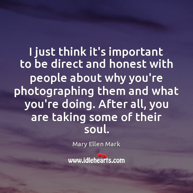 I just think it’s important to be direct and honest with people Mary Ellen Mark Picture Quote