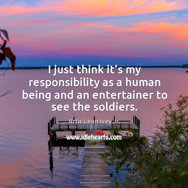 I just think it’s my responsibility as a human being and an entertainer to see the soldiers. Artis Leon Ivey Jr. Picture Quote