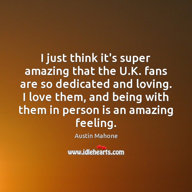 I just think it’s super amazing that the U.K. fans are Image