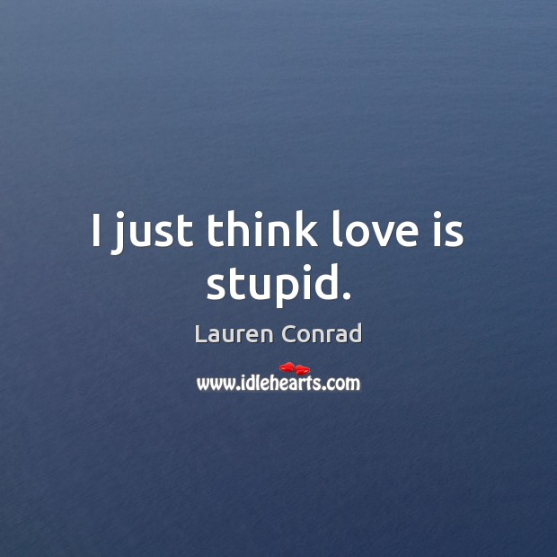 I just think love is stupid. Lauren Conrad Picture Quote