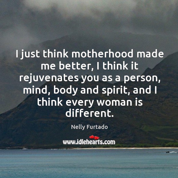 I just think motherhood made me better, I think it rejuvenates you Nelly Furtado Picture Quote