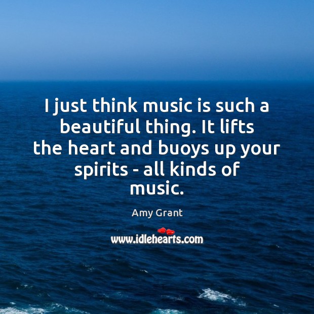 I just think music is such a beautiful thing. It lifts the Amy Grant Picture Quote