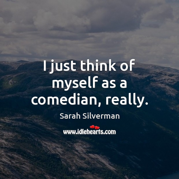 I just think of myself as a comedian, really. Sarah Silverman Picture Quote