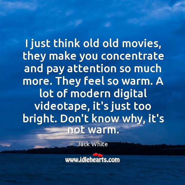 I just think old old movies, they make you concentrate and pay Jack White Picture Quote