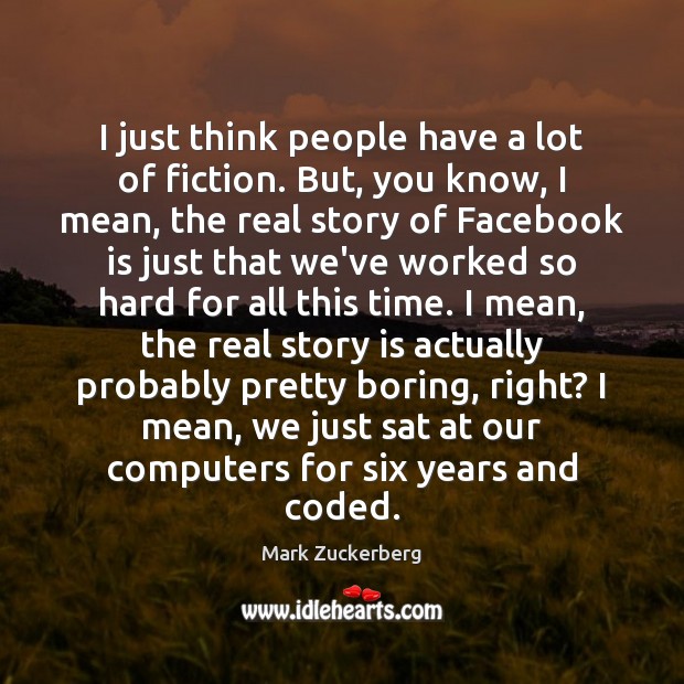 I just think people have a lot of fiction. But, you know, Mark Zuckerberg Picture Quote