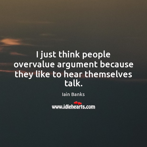 I just think people overvalue argument because they like to hear themselves talk. Iain Banks Picture Quote