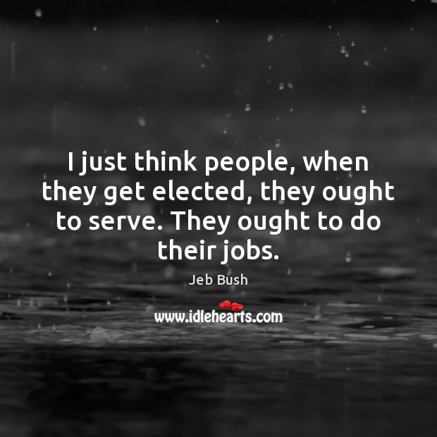 I just think people, when they get elected, they ought to serve. Jeb Bush Picture Quote