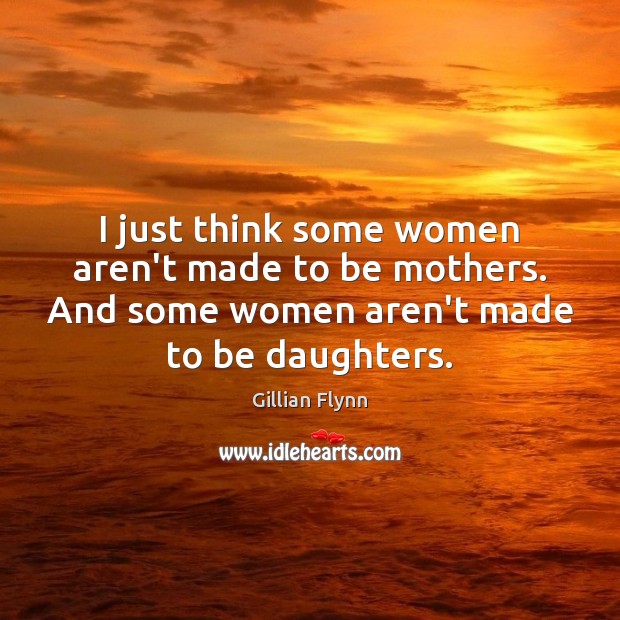 I just think some women aren’t made to be mothers. And some Gillian Flynn Picture Quote