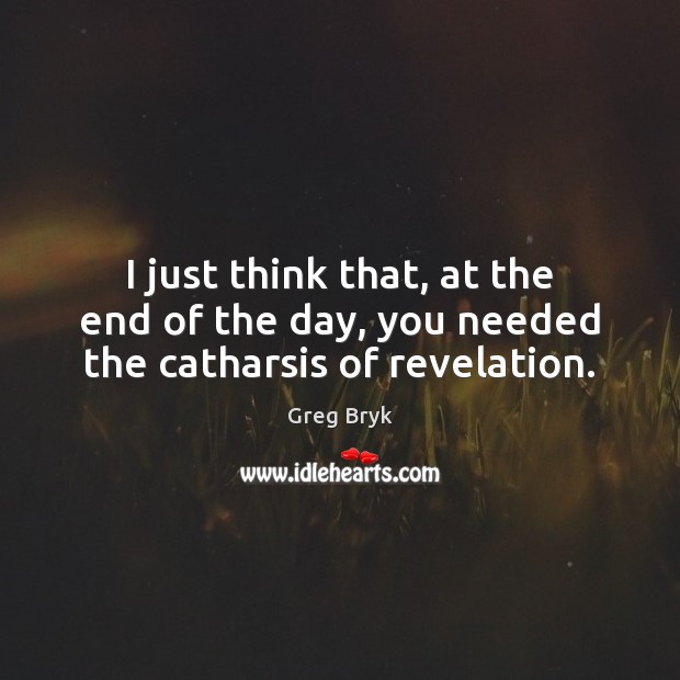 I just think that, at the end of the day, you needed the catharsis of revelation. Greg Bryk Picture Quote
