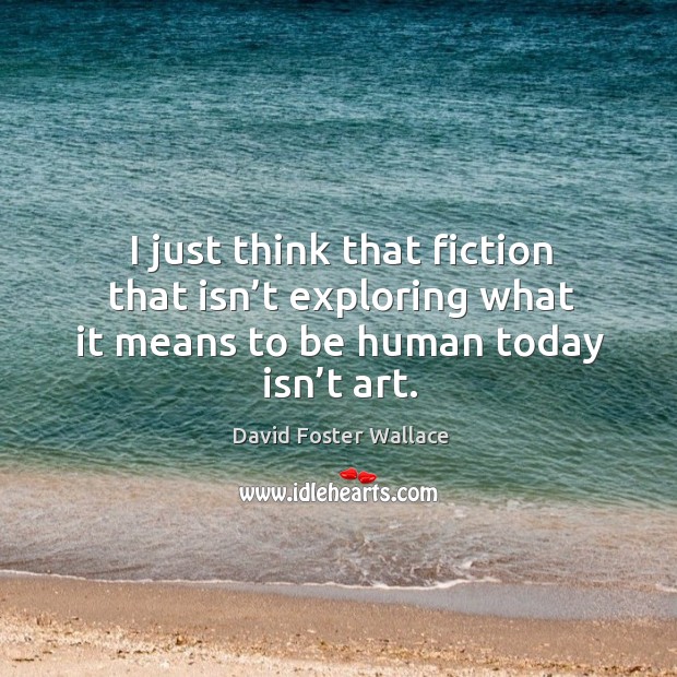 I just think that fiction that isn’t exploring what it means to be human today isn’t art. David Foster Wallace Picture Quote