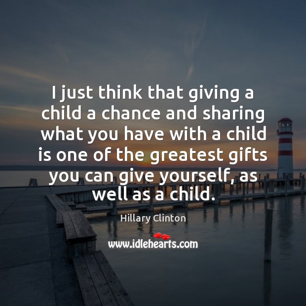I just think that giving a child a chance and sharing what Hillary Clinton Picture Quote