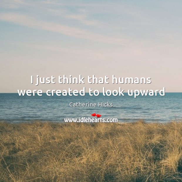 I just think that humans were created to look upward Catherine Hicks Picture Quote