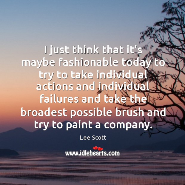 I just think that it’s maybe fashionable today to try to take individual actions and Lee Scott Picture Quote