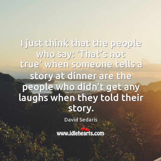 I just think that the people who say: ‘that’s not true’ when someone tells a story at dinner David Sedaris Picture Quote