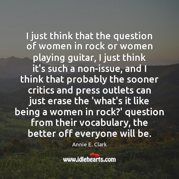 I just think that the question of women in rock or women Annie E. Clark Picture Quote