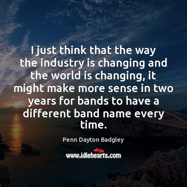 I just think that the way the industry is changing and the Penn Dayton Badgley Picture Quote