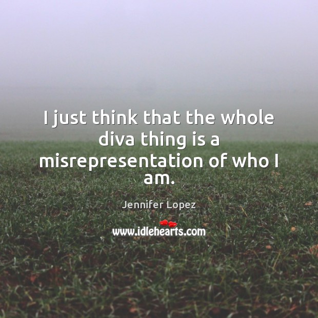 I just think that the whole diva thing is a misrepresentation of who I am. Jennifer Lopez Picture Quote
