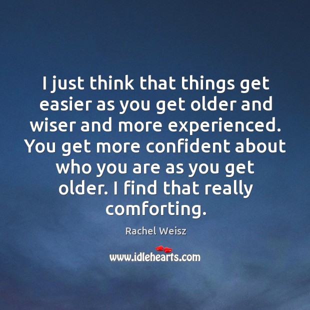 I just think that things get easier as you get older and Rachel Weisz Picture Quote