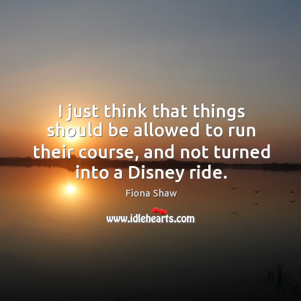 I just think that things should be allowed to run their course, and not turned into a disney ride. Image