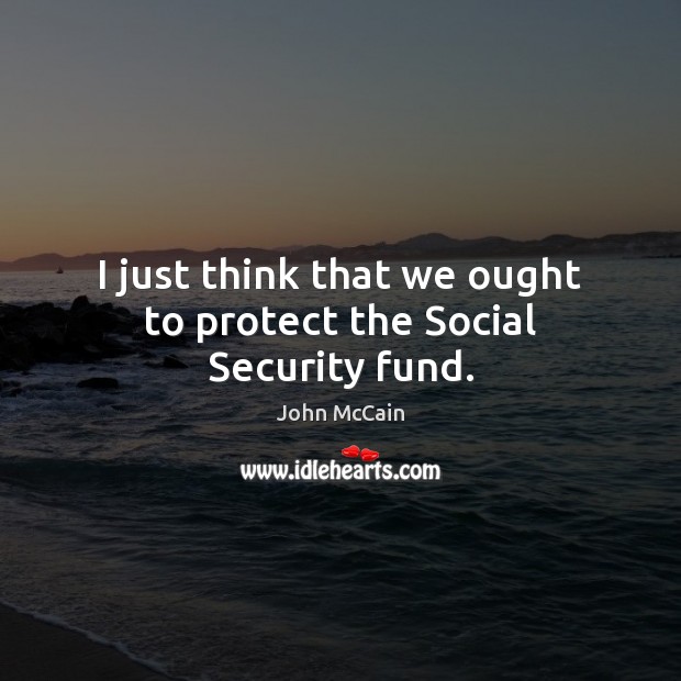 I just think that we ought to protect the Social Security fund. John McCain Picture Quote
