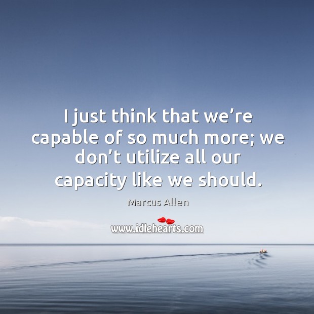 I just think that we’re capable of so much more; we don’t utilize all our capacity like we should. Marcus Allen Picture Quote