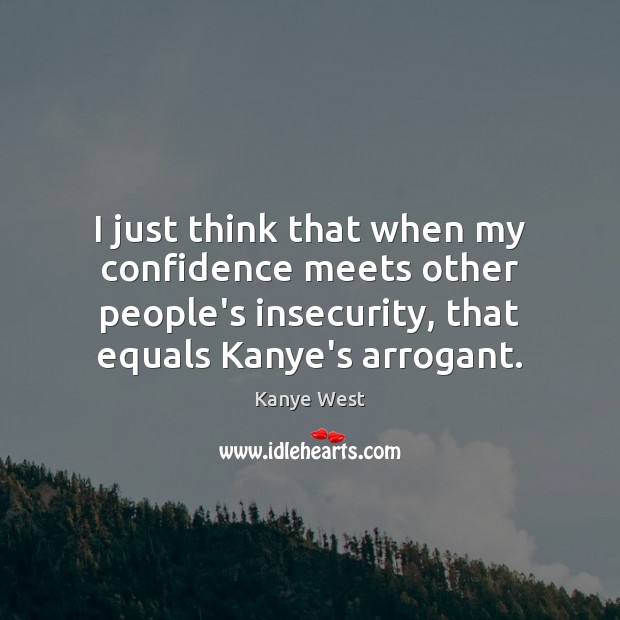 I just think that when my confidence meets other people’s insecurity, that Kanye West Picture Quote