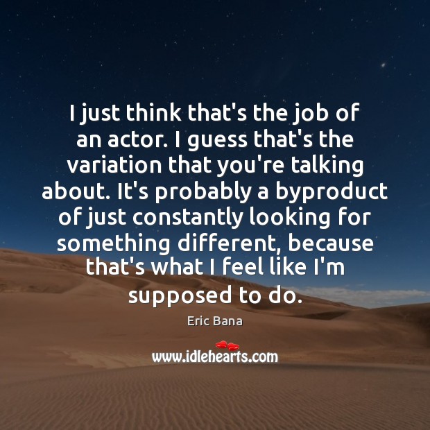 I just think that’s the job of an actor. I guess that’s Eric Bana Picture Quote