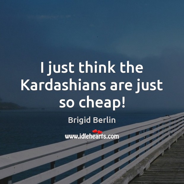 I just think the Kardashians are just so cheap! Image