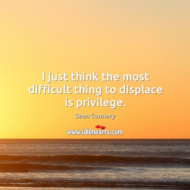 I just think the most difficult thing to displace is privilege. Sean Connery Picture Quote