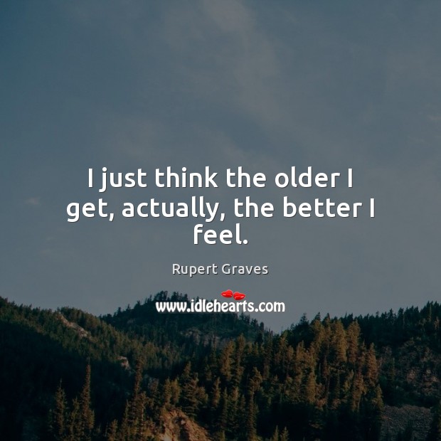 I just think the older I get, actually, the better I feel. Image