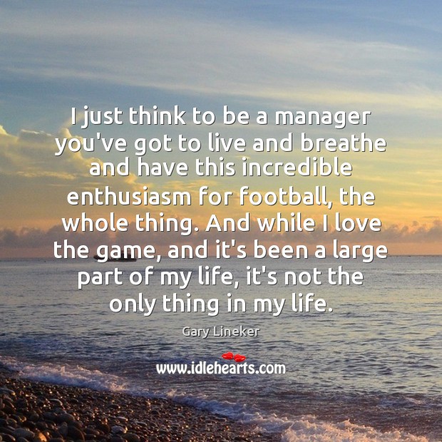 I just think to be a manager you’ve got to live and Gary Lineker Picture Quote