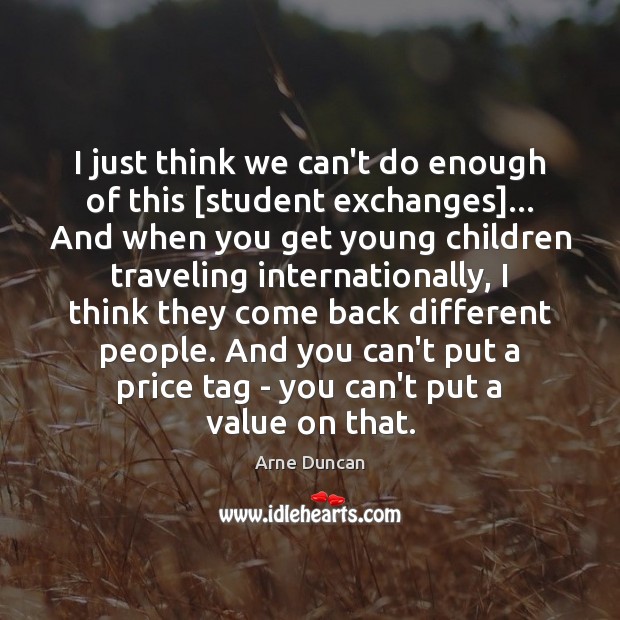 I just think we can’t do enough of this [student exchanges]… And Arne Duncan Picture Quote