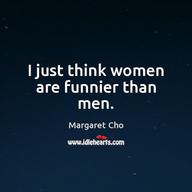 I just think women are funnier than men. Margaret Cho Picture Quote