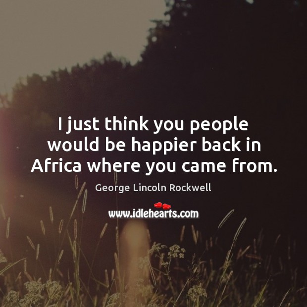 I just think you people would be happier back in Africa where you came from. George Lincoln Rockwell Picture Quote