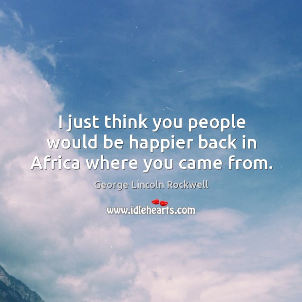 I just think you people would be happier back in africa where you came from. George Lincoln Rockwell Picture Quote