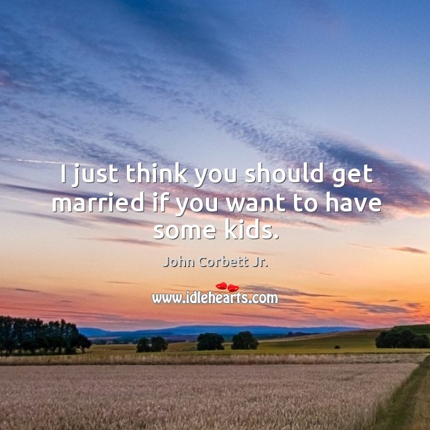 I just think you should get married if you want to have some kids. John Corbett Jr. Picture Quote