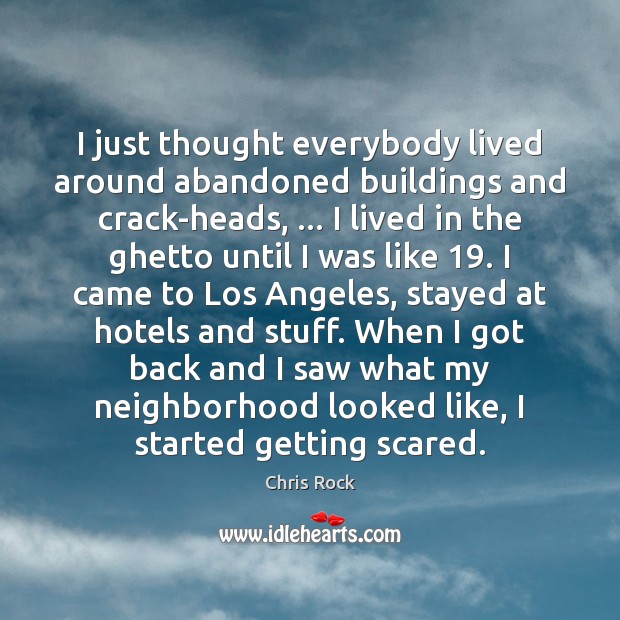 I just thought everybody lived around abandoned buildings and crack-heads, … I lived 