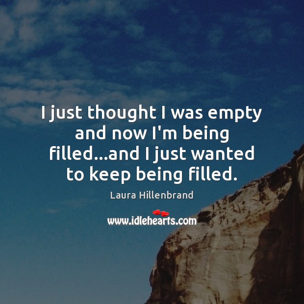 I just thought I was empty and now I’m being filled…and Laura Hillenbrand Picture Quote