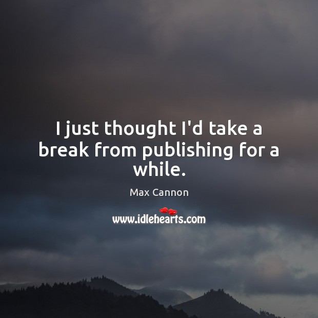 I just thought I’d take a break from publishing for a while. Max Cannon Picture Quote