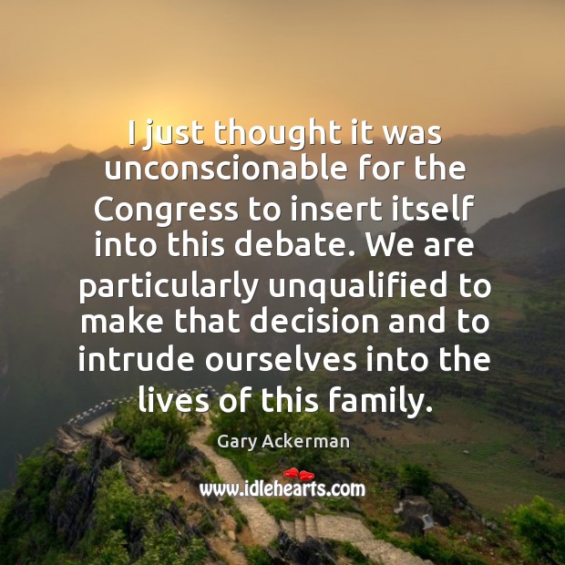I just thought it was unconscionable for the congress to insert itself into this debate. Gary Ackerman Picture Quote