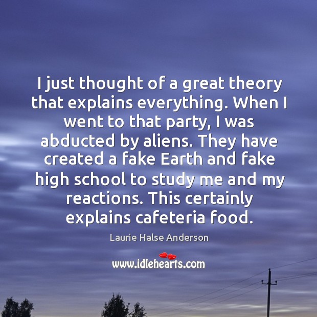 I just thought of a great theory that explains everything. When I Laurie Halse Anderson Picture Quote