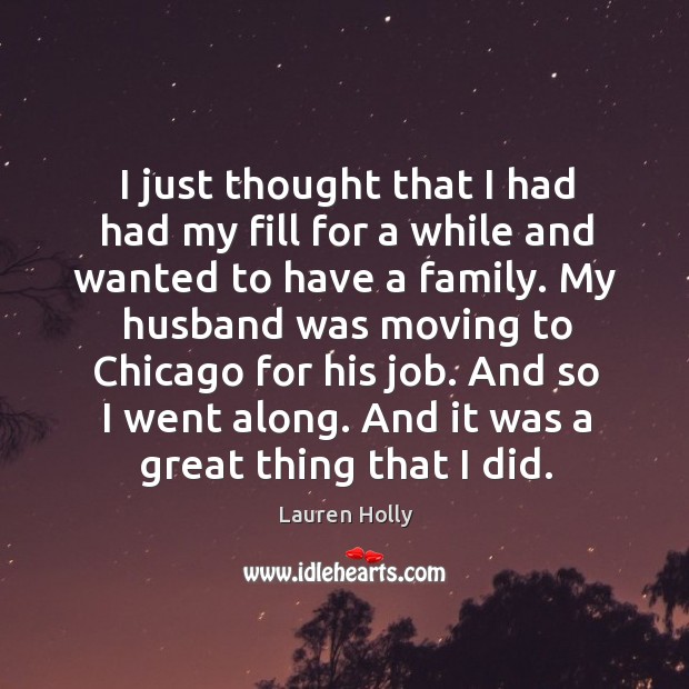 I just thought that I had had my fill for a while and wanted to have a family. My husband was moving to chicago for his job. Lauren Holly Picture Quote