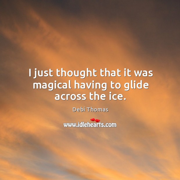 I just thought that it was magical having to glide across the ice. Debi Thomas Picture Quote